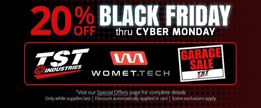 Save 20% on TST Industries, Womet-Tech, and TST Garage Sale items during our annual Black Friday Sale!